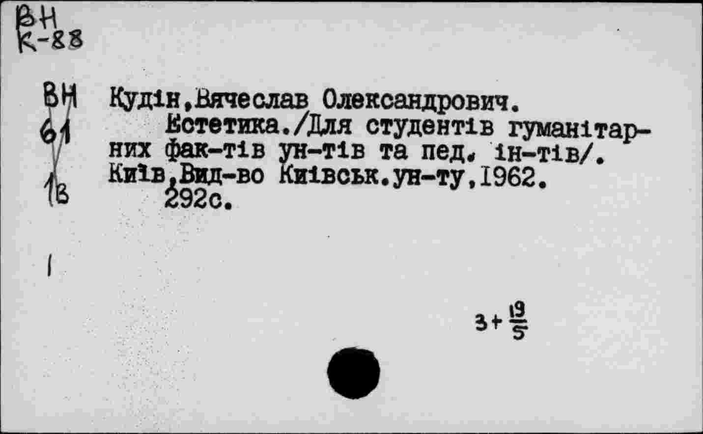 ﻿ВН Куд1н,Вячеслав Олександрович.
д-4 Естетика./Для студент1в гуманхтар-них фак-т1в ун-т1в та пед, 1н-т1в/.
I КиЗ-в^Вид-во Ки1вськ.ун-ту, 1962.
